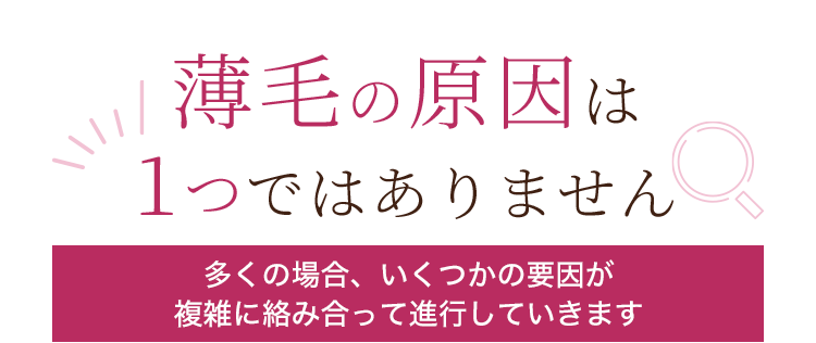 薄毛の原因は1つではありません。多くの場合、いくつかの要因が複雑に絡み合って進行していきます。
