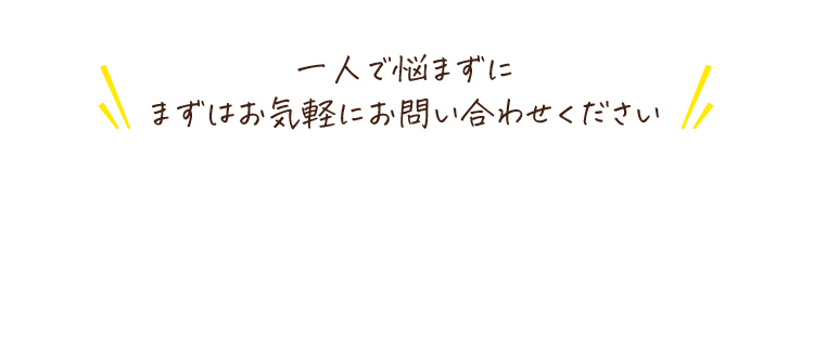 一人で悩まずにまずはお気軽にお問い合わせください