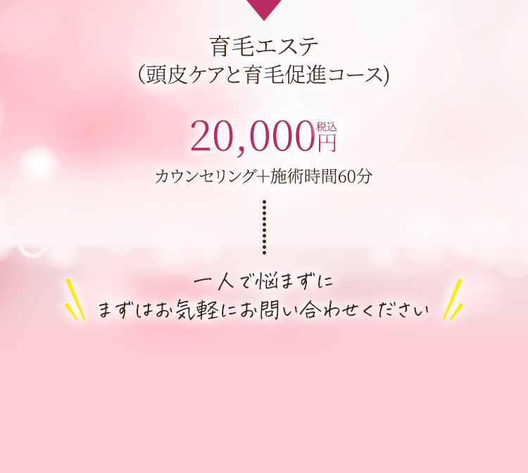 育毛エステ（頭皮ケアと育毛促進コース）20,000円税込カウンセリング＋施術時間60分 ひとりで悩まずにまずはお気軽にお問い合わせください