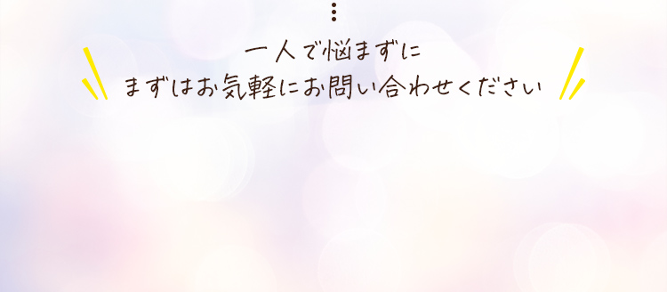 一人で悩まずにまずはお気軽にお問い合わせください